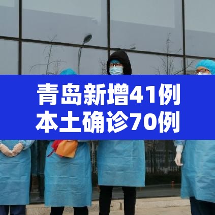 青岛新增41例本土确诊70例无症状：青岛市新增3例本土新冠肺炎无症状感染者
