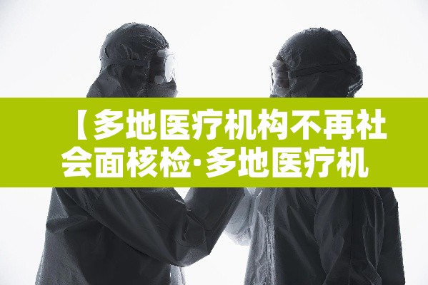 【多地医疗机构不再社会面核检·多地医疗机构不再提供社会面核检】