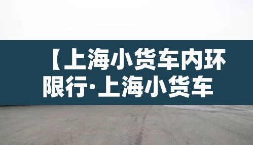 【上海小货车内环限行·上海小货车内环限行规定】 【上海小货车内环限行·上海小货车内环限行规定】