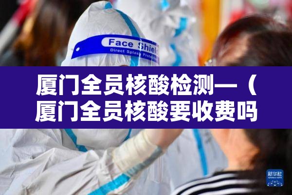 厦门全员核酸检测—(厦门全员核酸要收费吗) 厦门全员核酸检测—(厦门全员核酸要收费吗)