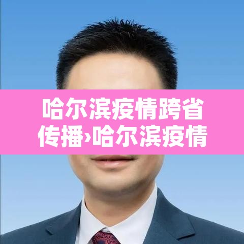 哈尔滨疫情跨省传播›哈尔滨疫情传播链条 哈尔滨疫情跨省传播›哈尔滨疫情传播链条