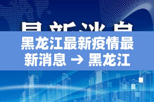 黑龙江最新疫情最新消息 → 黑龙江最新疫情最新消息今日新增