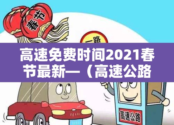 高速免费时间2021春节最新—(高速公路免费2022年春节) 高速免费时间2021春节最新—(高速公路免费2022年春节)