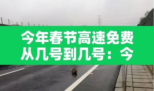 今年春节高速免费从几号到几号：今年春节高速免费时间到什么时候结束