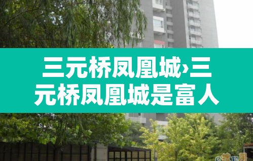 三元桥凤凰城›三元桥凤凰城是富人区吗
