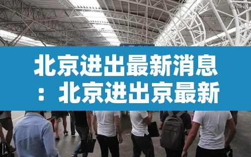 北京进出最新消息：北京进出京最新