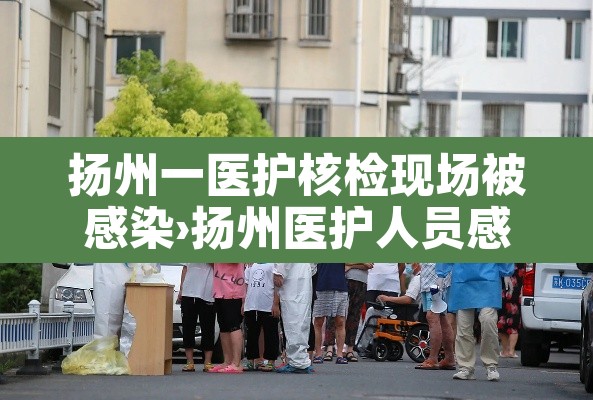 扬州一医护核检现场被感染›扬州医护人员感染新冠 扬州一医护核检现场被感染›扬州医护人员感染新冠