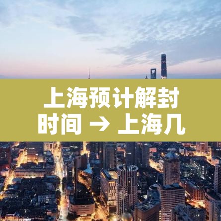上海预计解封时间 → 上海几号解封 上海预计解封时间 → 上海几号解封