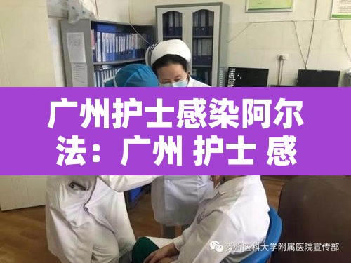 广州护士感染阿尔法:广州 护士 感染 广州护士感染阿尔法:广州 护士 感染