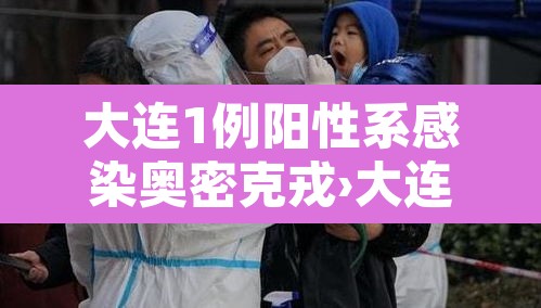 大连1例阳性系感染奥密克戎›大连新增一例本土确诊病例密切接触者 大连1例阳性系感染奥密克戎›大连新增一例本土确诊病例密切接触者