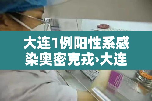 大连1例阳性系感染奥密克戎›大连新增一例本土确诊病例密切接触者 大连1例阳性系感染奥密克戎›大连新增一例本土确诊病例密切接触者