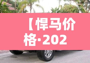 【悍马价格·2027款悍马价格】 【悍马价格·2027款悍马价格】