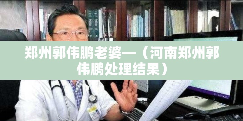 郑州郭伟鹏老婆—(河南郑州郭伟鹏处理结果) 郑州郭伟鹏老婆—(河南郑州郭伟鹏处理结果)