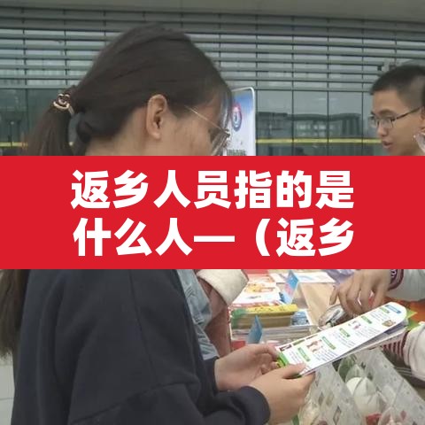 返乡人员指的是什么人—(返乡人员是什么意思) 返乡人员指的是什么人—(返乡人员是什么意思)