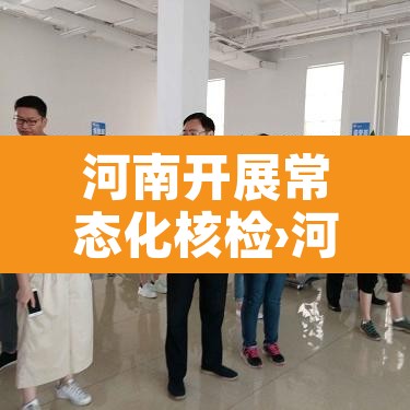 河南开展常态化核检›河南关于核酸检测的最新通知
