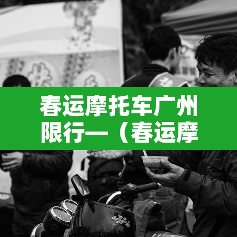 春运摩托车广州限行—(春运摩托车广州限行规定) 春运摩托车广州限行—(春运摩托车广州限行规定)