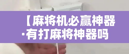 【麻将机必赢神器·有打麻将神器吗】 【麻将机必赢神器·有打麻将神器吗】