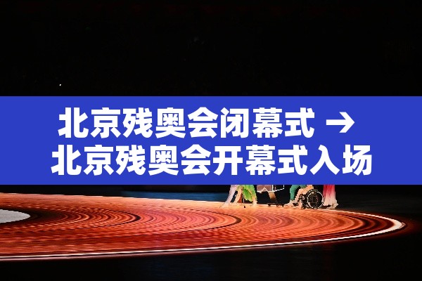 北京残奥会闭幕式 → 北京残奥会开幕式入场 北京残奥会闭幕式 → 北京残奥会开幕式入场