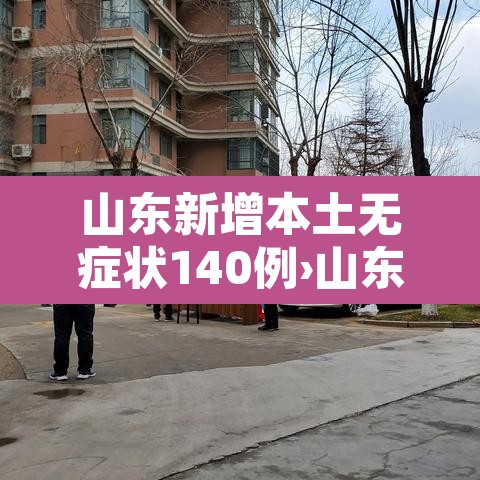 山东新增本土无症状140例›山东新增2例无症状感染者详情 山东新增本土无症状140例›山东新增2例无症状感染者详情