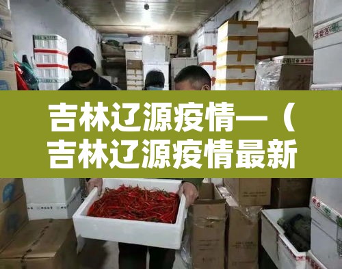 吉林辽源疫情—(吉林辽源疫情最新消息) 吉林辽源疫情—(吉林辽源疫情最新消息)