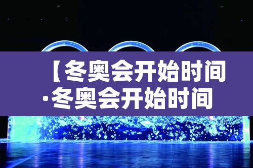 【冬奥会开始时间·冬奥会开始时间和结束时间】