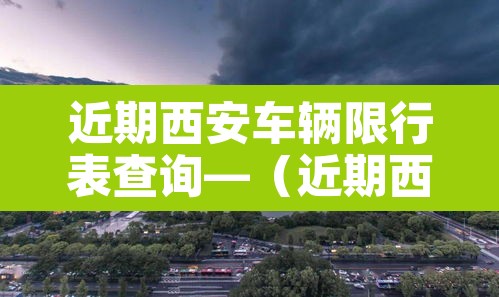 近期西安车辆限行表查询—(近期西安车辆限行表查询结果)