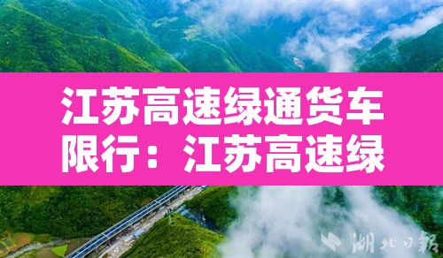 江苏高速绿通货车限行:江苏高速绿通政策 江苏高速绿通货车限行:江苏高速绿通政策