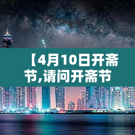 【4月10日开斋节,请问开斋节是几号】 【4月10日开斋节,请问开斋节是几号】