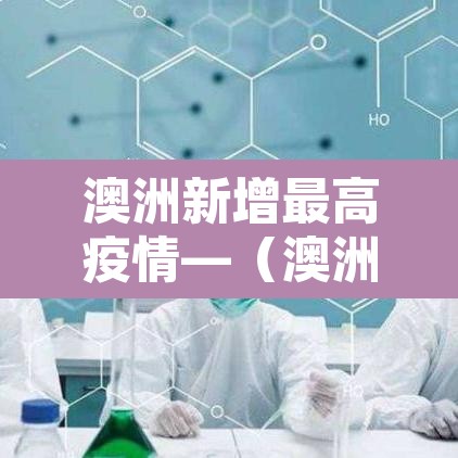 澳洲新增最高疫情—(澳洲最新疫情数据变化) 澳洲新增最高疫情—(澳洲最新疫情数据变化)