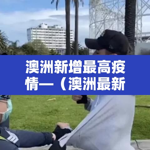 澳洲新增最高疫情—(澳洲最新疫情数据变化) 澳洲新增最高疫情—(澳洲最新疫情数据变化)