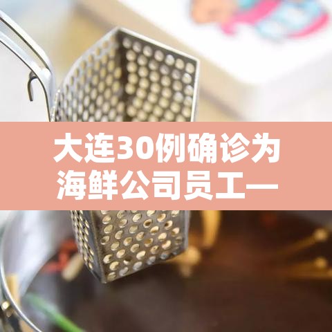 大连30例确诊为海鲜公司员工—(大连30例确诊为海鲜公司员工是真的吗) 大连30例确诊为海鲜公司员工—(大连30例确诊为海鲜公司员工是真的吗)
