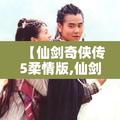 【仙剑奇侠传5柔情版,仙剑奇侠传柔情版隐藏物品】 【仙剑奇侠传5柔情版,仙剑奇侠传柔情版隐藏物品】