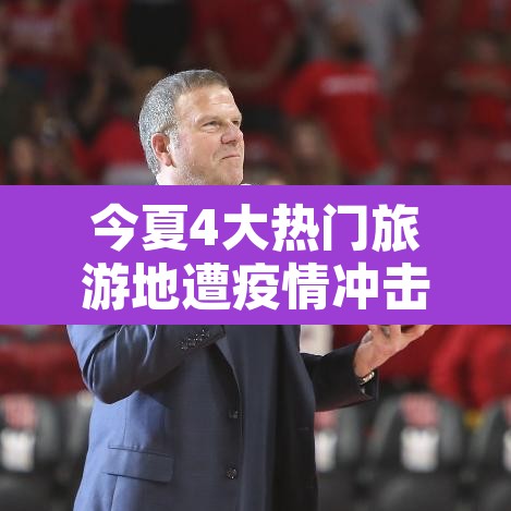 今夏4大热门旅游地遭疫情冲击:近期疫情旅游