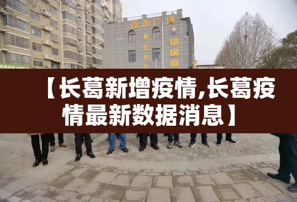 【长葛新增疫情,长葛疫情最新数据消息】 【长葛新增疫情,长葛疫情最新数据消息】
