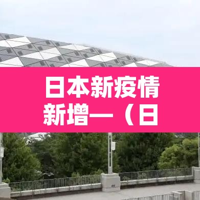 日本新疫情新增—(日本新增疫情最新消息今天) 日本新疫情新增—(日本新增疫情最新消息今天)