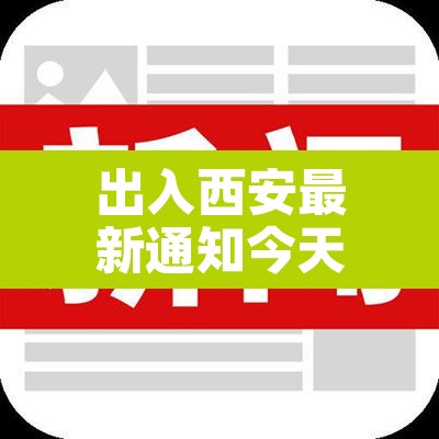 出入西安最新通知今天:西安出入最新消息 出入西安最新通知今天:西安出入最新消息
