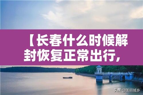 【长春什么时候解封恢复正常出行,长春预计什么时候解封】 【长春什么时候解封恢复正常出行,长春预计什么时候解封】