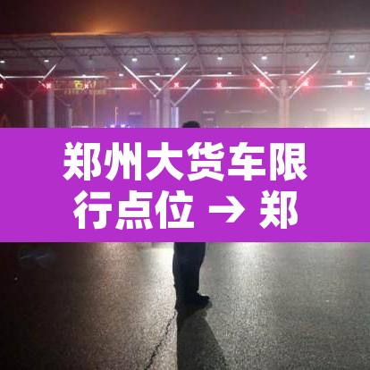 郑州大货车限行点位 → 郑州大货车限行点位查询