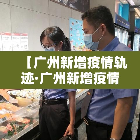 【广州新增疫情轨迹·广州新增疫情详情】 【广州新增疫情轨迹·广州新增疫情详情】