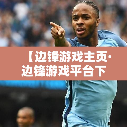 【边锋游戏主页·边锋游戏平台下载】 【边锋游戏主页·边锋游戏平台下载】