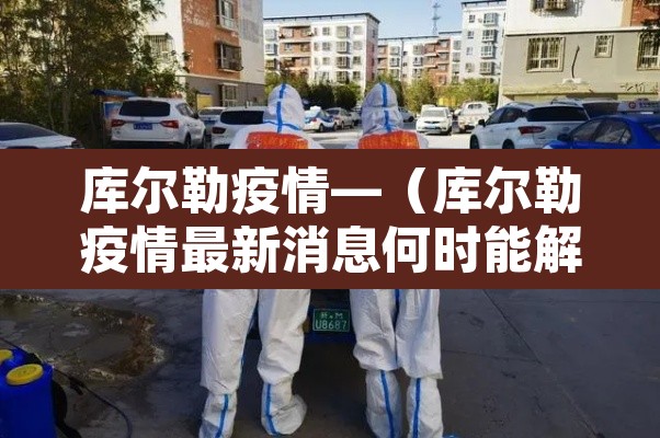 库尔勒疫情—(库尔勒疫情最新消息何时能解封) 库尔勒疫情—(库尔勒疫情最新消息何时能解封)