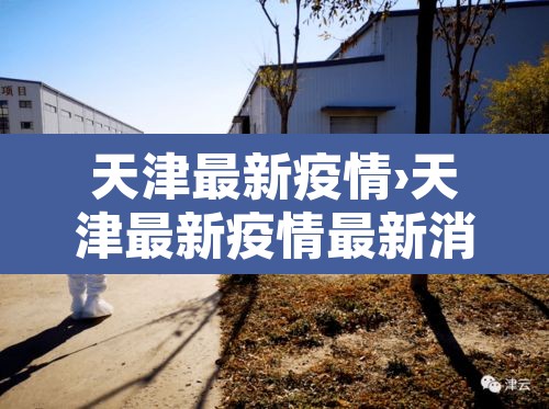 天津最新疫情›天津最新疫情最新消息天津最新的疫情 天津最新疫情›天津最新疫情最新消息天津最新的疫情