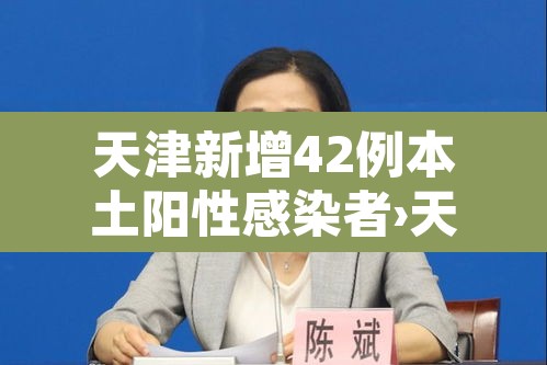 天津新增42例本土阳性感染者›天津新增42例本土阳性感染者是谁 天津新增42例本土阳性感染者›天津新增42例本土阳性感染者是谁