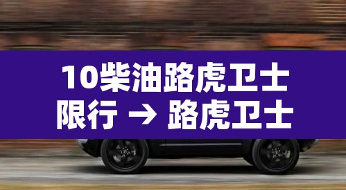 10柴油路虎卫士限行 → 路虎卫士柴油版是多大排量的 10柴油路虎卫士限行 → 路虎卫士柴油版是多大排量的