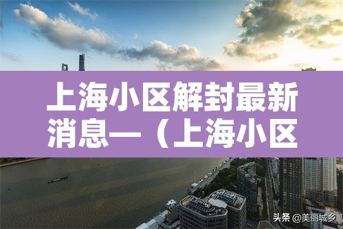 上海小区解封最新消息—(上海小区解封了吗) 上海小区解封最新消息—(上海小区解封了吗)