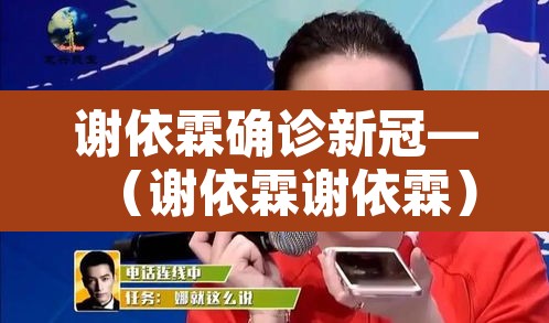 谢依霖确诊新冠—(谢依霖谢依霖) 谢依霖确诊新冠—(谢依霖谢依霖)