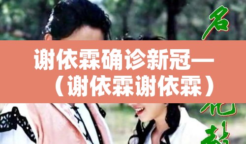 谢依霖确诊新冠—(谢依霖谢依霖) 谢依霖确诊新冠—(谢依霖谢依霖)