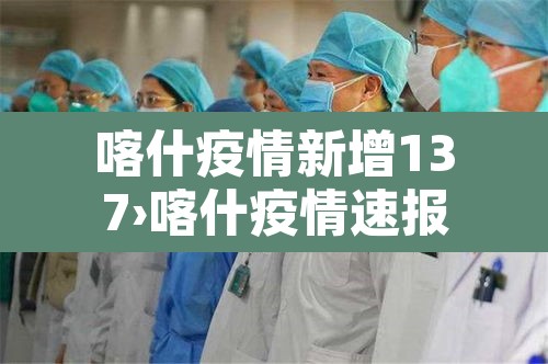 喀什疫情新增137›喀什疫情速报 喀什疫情新增137›喀什疫情速报