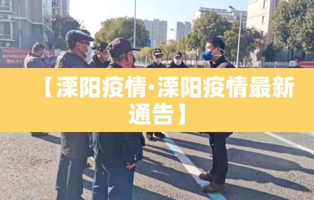 【溧阳疫情·溧阳疫情最新通告】 【溧阳疫情·溧阳疫情最新通告】