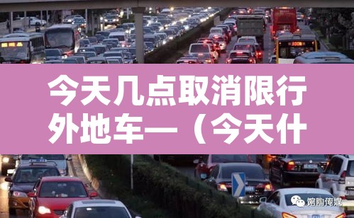 今天几点取消限行外地车—(今天什么时候不限行) 今天几点取消限行外地车—(今天什么时候不限行)